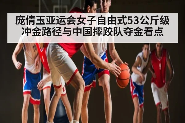 庞倩玉亚运会女子自由式53公斤级冲金路径与中国摔跤队夺金看点 - kaiyun