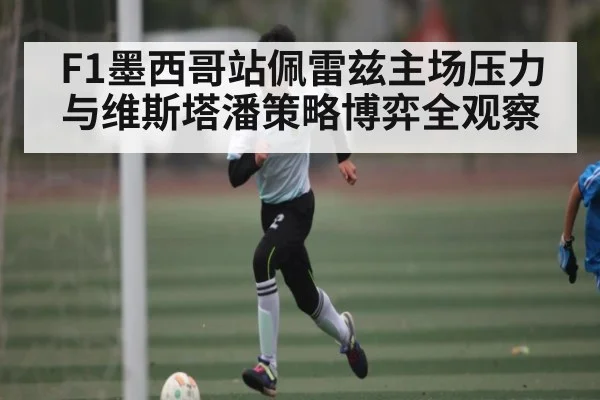 F1墨西哥站佩雷兹主场压力与维斯塔潘策略博弈全观察 - kaiyun