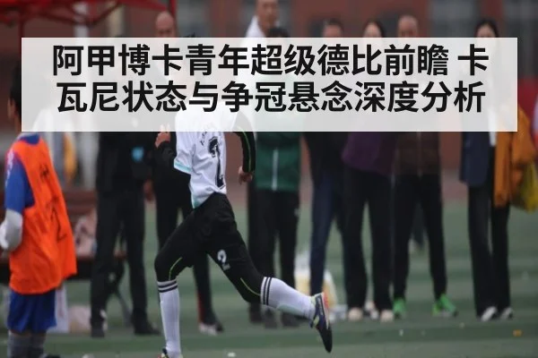 阿甲博卡青年超级德比前瞻 卡瓦尼状态与争冠悬念深度分析