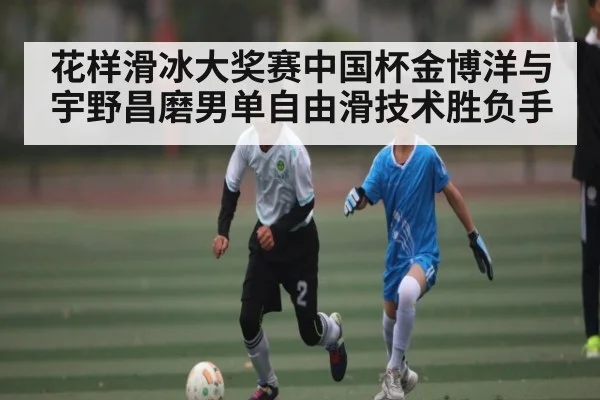 花样滑冰大奖赛中国杯金博洋与宇野昌磨男单自由滑技术胜负手