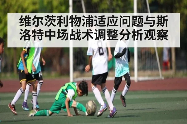 维尔茨利物浦适应问题与斯洛特中场战术调整分析观察 | kaiyun