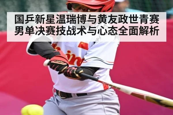 国乒新星温瑞博与黄友政世青赛男单决赛技战术与心态全面解析 - kaiyun